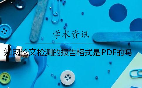 知网论文检测的报告格式是PDF的吗？ 中国知网论文查重报告格式