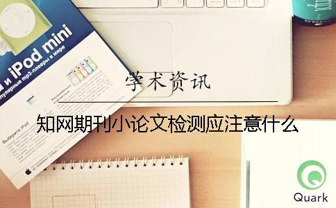 学术期刊小论文检测应注意什么? 学术期刊小论文检测应注意什么?