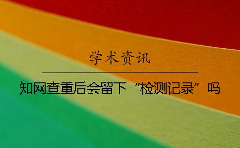 学术查重后会留下“检测记录”吗? 学术查重后会留下“检测记录”吗?