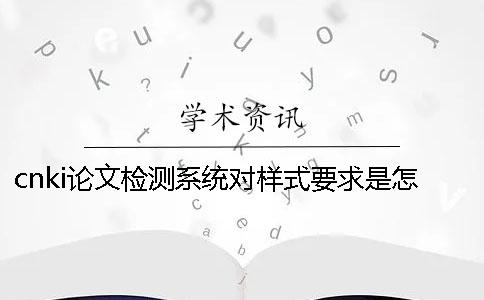 cnki论文检测系统对样式要求是怎么回事? cnki论文检测系统对样式要求是怎么回事?