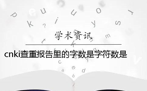 cnki查重报告里的字数是字符数是字数 cnki查重报告里的字数是字符数是字数