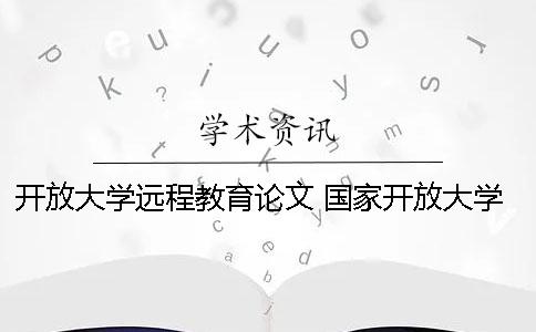 开放大学远程教育论文 国家开放大学还是远程教育学历好点
