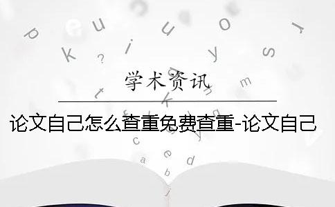 论文自己怎么查重免费查重-论文自己怎么查重免费查重