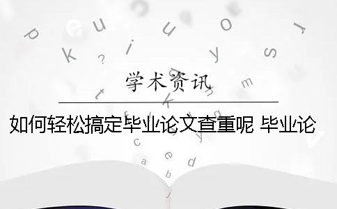如何轻松搞定毕业论文查重呢？ 毕业论文如何通过查重