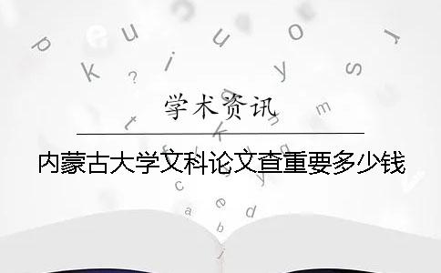 内蒙古大学文科论文查重要多少钱 内蒙古大学文科论文查重要多少钱