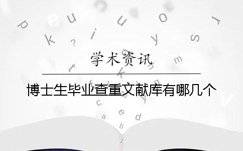 博士生毕业查重文献库有哪几个 博士生毕业查重文献库有哪几个