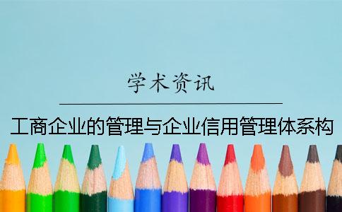 工商企业的管理与企业信用管理体系构建研究 工商企业的管理与企业信用管理体系构建研究