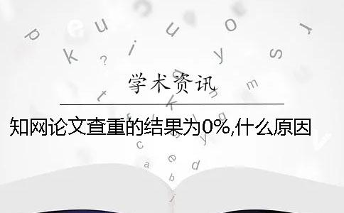 学术论文查重的结果为0%,什么原因- 学术论文查重的结果为0%,什么原因-