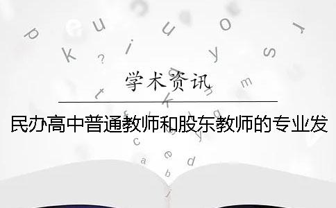 民办高中普通教师和股东教师的专业发展探究-净溪学术查重 民办高中普通教师和股东教师的专业发展探究-净溪学术查重