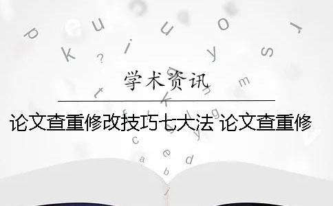 论文查重修改技巧七大法 论文查重修改技巧的方法 论文查重修改技巧七大法 论文查重修改技巧的方法