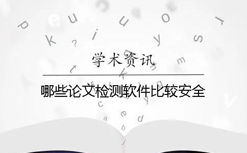哪些论文检测软件比较安全? 哪些论文检测软件比较安全?