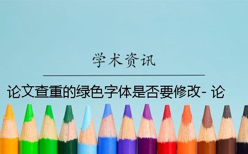 论文查重的绿色字体是否要修改- 论文查重绿色字体部分需要修改吗