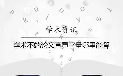 学术不端论文查重字量哪里能算 学术不端论文查重字量哪里能算