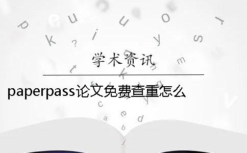 paperpass论文免费查重怎么样-paperpass论文免费查重率 paperpass论文免费查重怎么样-paperpass论文免费查重率