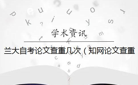 兰大自考论文查重几次(学术论文查重怎么查的_自考本科查重率要求) 兰大自考论文查重几次(学术论文查重怎么查的_自考本科查重率要求)