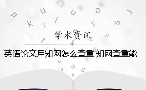 英语论文用学术怎么查重？ 学术查重能查英语论文吗