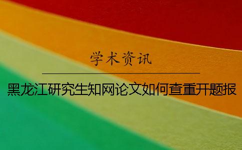 黑龙江研究生学术论文如何查重？开题报告要查吗？