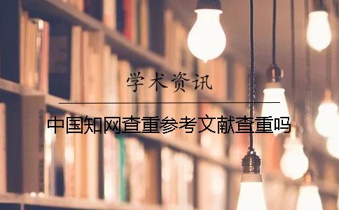 中国学术查重参考文献查重吗 中国学术查重参考文献查重吗