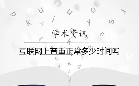 互联网上查重正常多少时间吗 互联网上查重正常多少时间吗