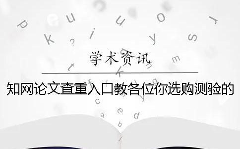学术论文查重入口教各位你选购测验的优势主要有哪几种？