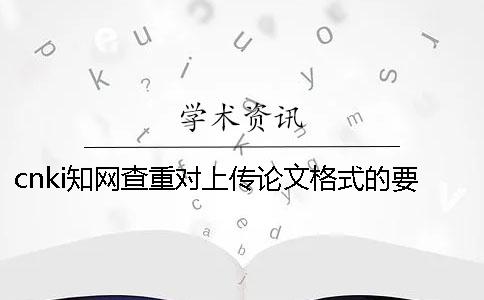 cnki知网查重对上传论文格式的要求