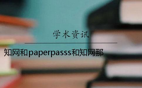 知网和paperpasss和知网那个严知网和paperpasss