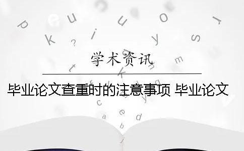 毕业论文查重时的注意事项 毕业论文选题原则、方法及注意事项