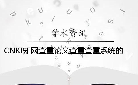 CNKI学术查重论文查重查重系统的最大长处是哪一个？？