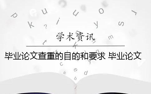 毕业论文查重的目的和要求 毕业论文第一次查重过了 毕业论文查重的目的和要求 毕业论文第一次查重过了