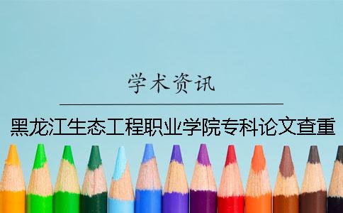 黑龙江生态工程职业学院专科论文查重要求及重复率 黑龙江生态工程职业学院专科论文查重要求及重复率