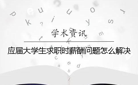 应届大学生求职时薪酬问题怎么解决？