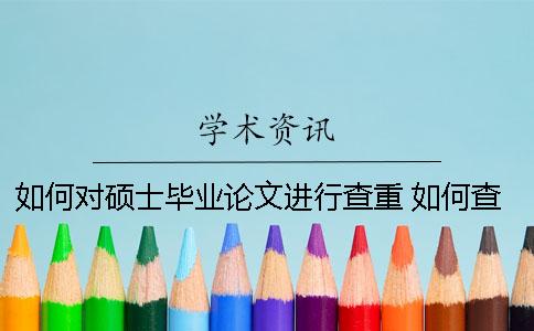 如何对硕士毕业论文进行查重 如何查本科毕业论文