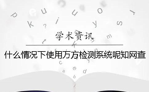 什么情况下使用万方检测系统呢?学术查重检测常见问题 什么情况下使用万方检测系统呢?学术查重检测常见问题