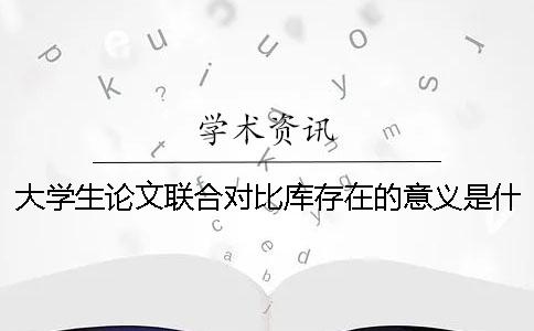 大学生论文联合对比库存在的意义是什么？ 大学生论文联合对比库可以引用吗