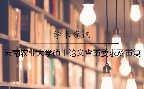 云南农业大学硕士论文查重要求及重复率 云南农业大学论文查重系统