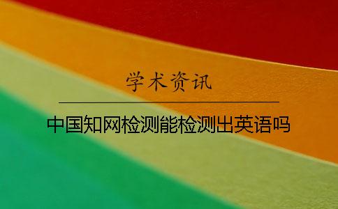 中国学术检测能检测出英语吗 中国学术检测能检测出英语吗