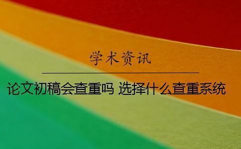 论文初稿会查重吗 选择什么查重系统 论文初稿会查重吗 选择什么查重系统