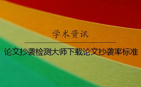 论文抄袭检测大师下载论文抄袭率标准