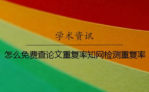 怎么免费查论文重复率？学术检测重复率太高了怎么办？一