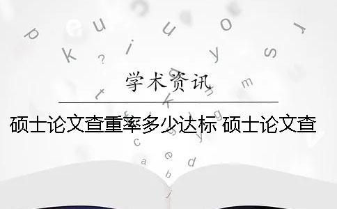 硕士论文查重率多少达标 硕士论文查重通过了是不是可以答辩了