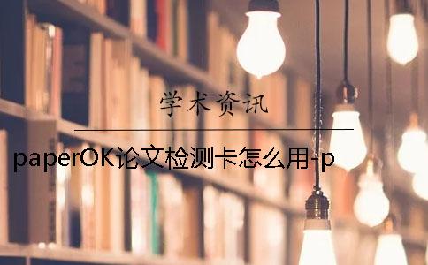 paperOK论文检测卡怎么用-paperOK查重靠谱吗 paperOK论文检测卡怎么用-paperOK查重靠谱吗