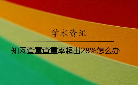 学术查重查重率超出28%怎么办 学术查重查重率超出28%怎么办