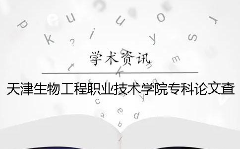 天津生物工程职业技术学院专科论文查重要求及重复率 天津生物工程职业技术学院哪个专业好就业 天津生物工程职业技术学院专科论文查重要求及重复率 天津生物工程职业技术学院哪个专业好就业