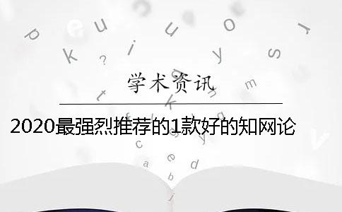 2020最强烈推荐的1款好的学术论文查重平台是这个