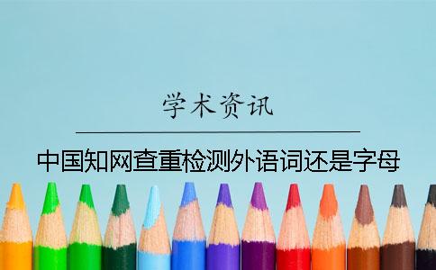 中国知网查重检测外语词还是字母