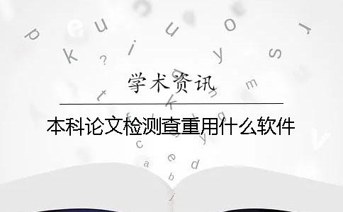 本科论文检测查重用什么软件? 本科论文检测查重用什么软件?