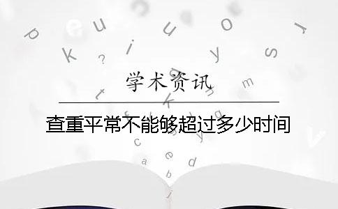查重平常不能够超过多少时间 查重平常不能够超过多少时间