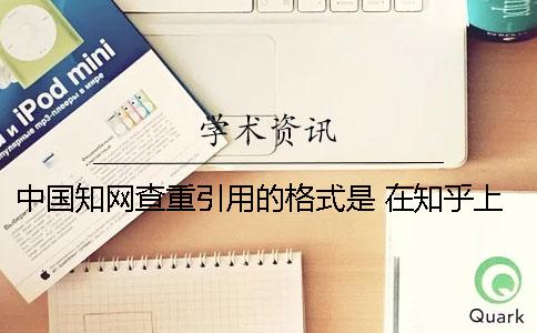 中国知网查重引用的格式是 在知乎上引用会被知网查重吗