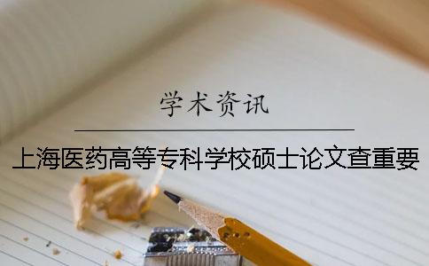 上海医药高等专科学校硕士论文查重要求及重复率