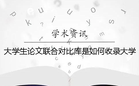 大学生论文联合对比库是如何收录大学生论文的? 大学生论文联合对比库是如何收录大学生论文的?